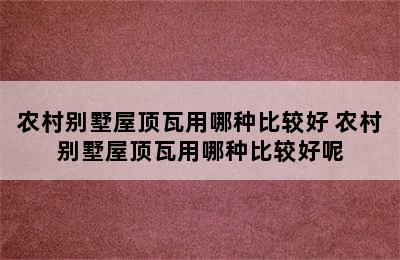 农村别墅屋顶瓦用哪种比较好 农村别墅屋顶瓦用哪种比较好呢